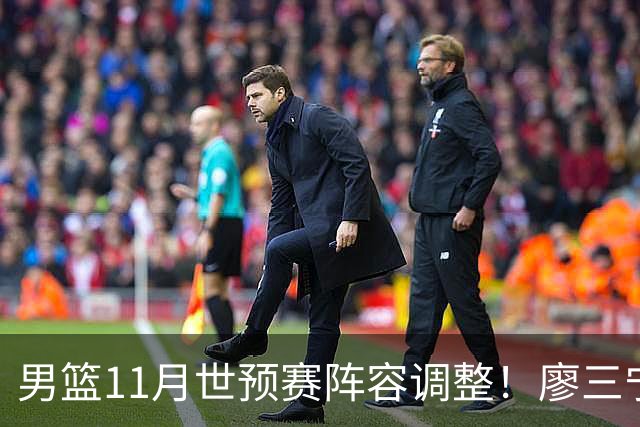 男篮11月世预赛阵容调整！廖三宁出战，周琦回归，上海3将入选！